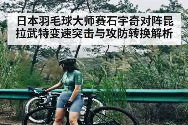 日本羽毛球大师赛石宇奇对阵昆拉武特变速突击与攻防转换解析