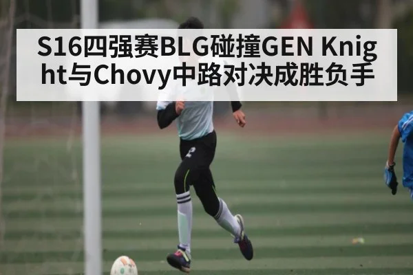 S16四强赛BLG碰撞GEN Knight与Chovy中路对决成胜负手