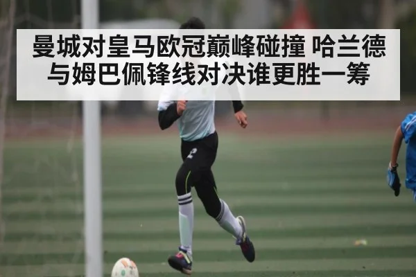曼城对皇马欧冠巅峰碰撞 哈兰德与姆巴佩锋线对决谁更胜一筹