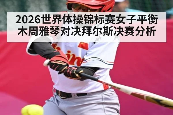 2026世界体操锦标赛女子平衡木周雅琴对决拜尔斯决赛分析
