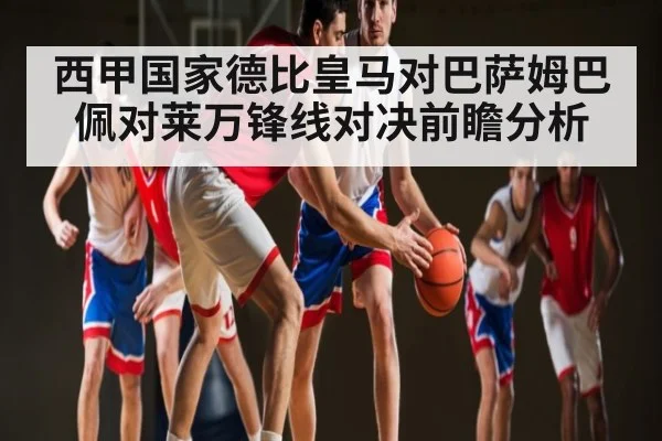 西甲国家德比皇马对巴萨姆巴佩对莱万锋线对决前瞻分析